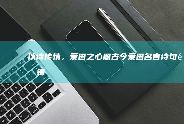 以诗传情，爱国之心照古今：爱国名言诗句集锦