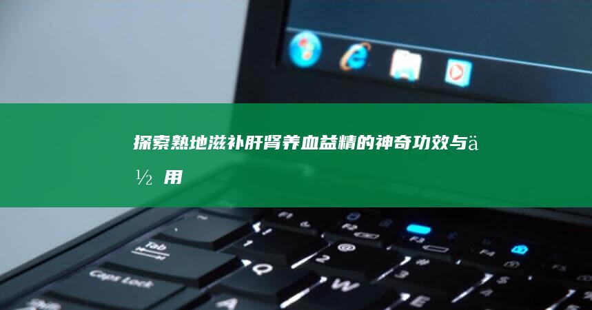 探索熟地：滋补肝肾、养血益精的神奇功效与作用